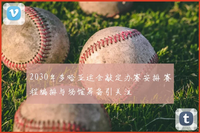 2030年多哈亚运会敲定办赛安排 赛程编排与场馆筹备引关注