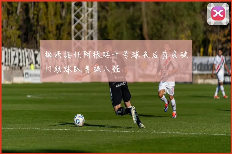 梅西接任阿根廷十号球衣后首度破门助球队晋级八强