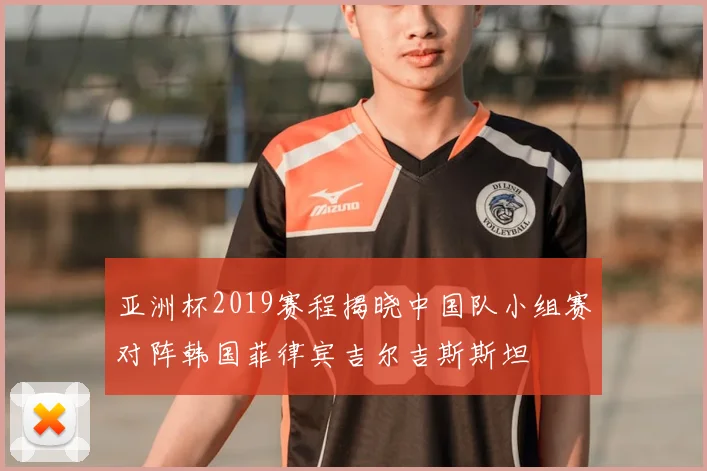 亚洲杯2019赛程揭晓中国队小组赛对阵韩国菲律宾吉尔吉斯斯坦